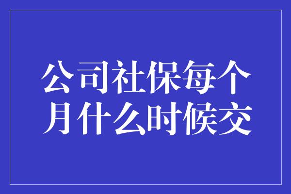 公司社保每个月什么时候交