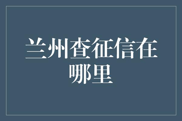 兰州查征信在哪里