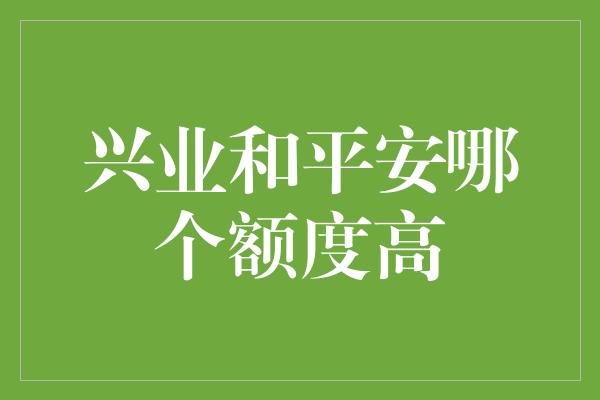 兴业和平安哪个额度高