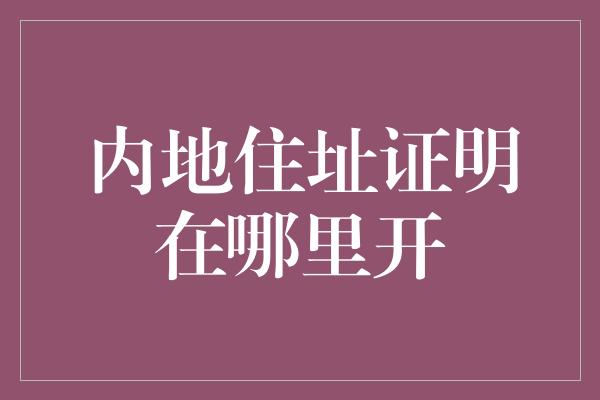 内地住址证明在哪里开