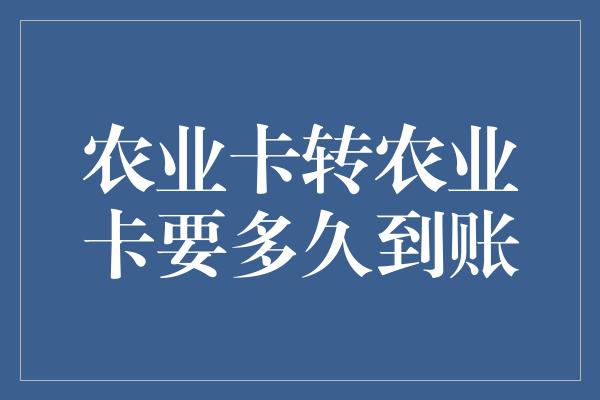 农业卡转农业卡要多久到账