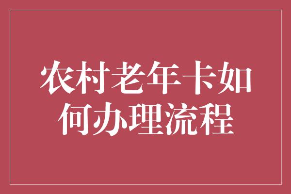 农村老年卡如何办理流程