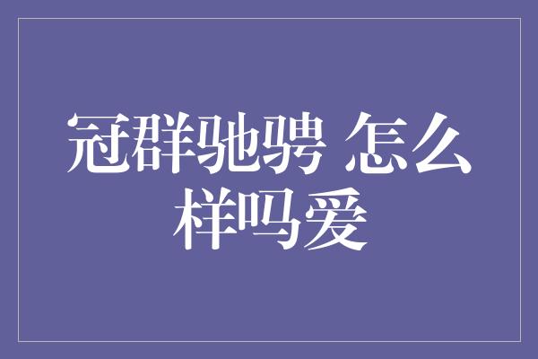 冠群驰骋 怎么样吗爱