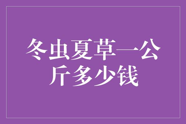 冬虫夏草一公斤多少钱