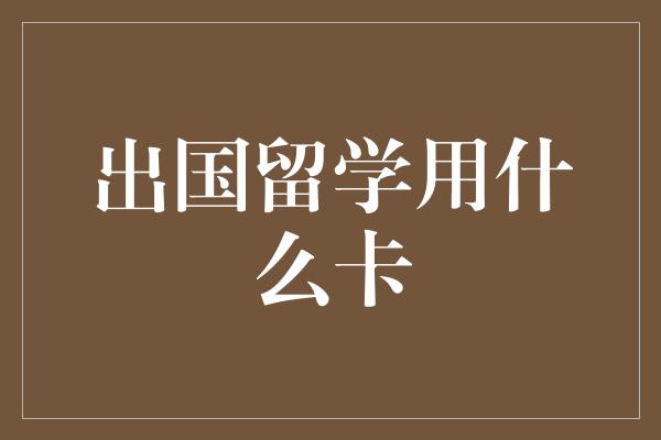 出国留学用什么卡