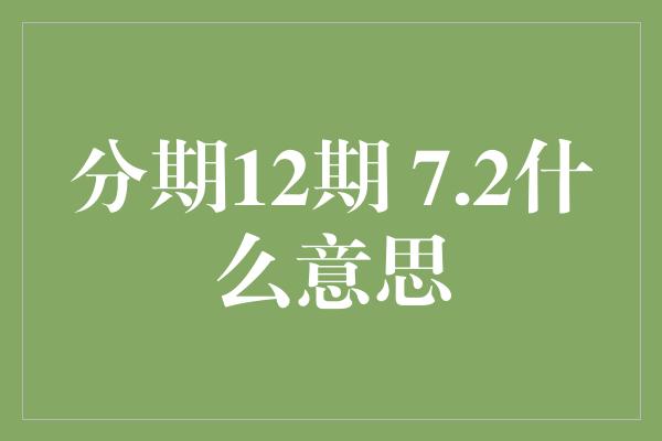 分期12期 7.2什么意思