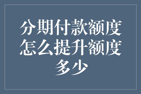 分期付款额度怎么提升额度多少