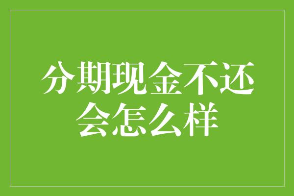 分期现金不还会怎么样