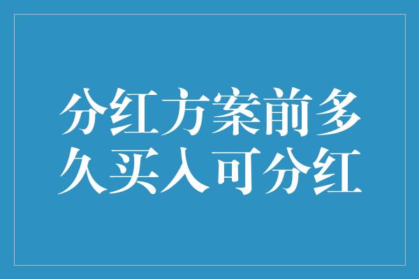 分红方案前多久买入可分红