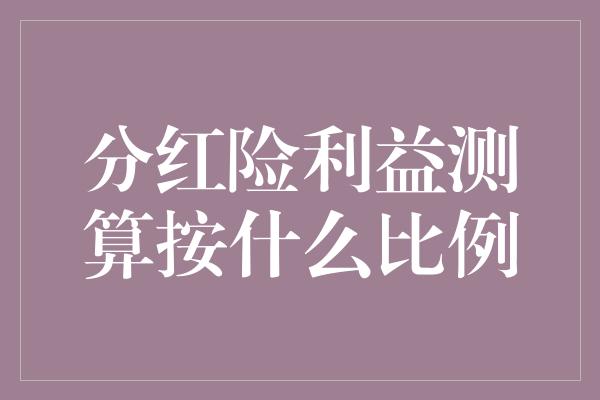 分红险利益测算按什么比例