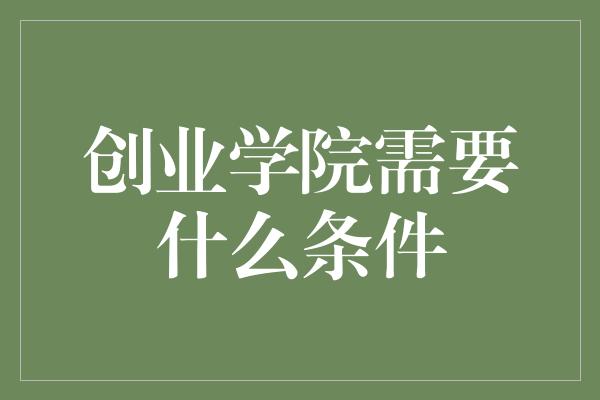 创业学院需要什么条件