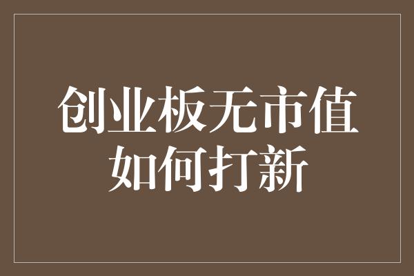 创业板无市值如何打新