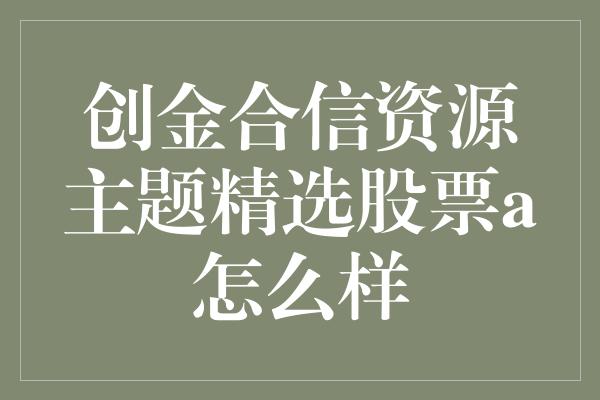 创金合信资源主题精选股票a怎么样