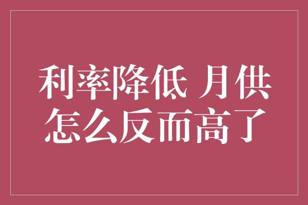 利率降低 月供怎么反而高了