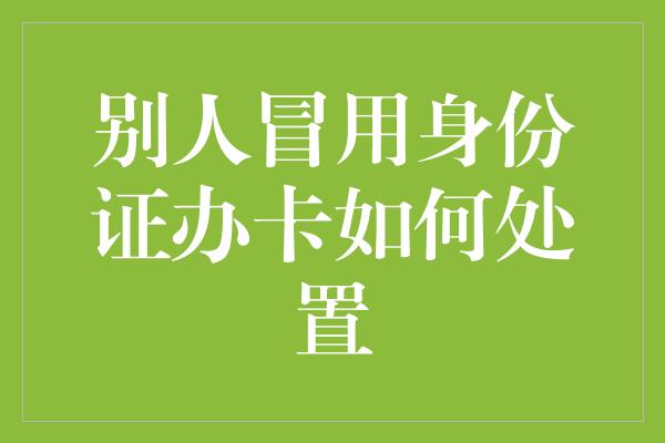 别人冒用身份证办卡如何处置