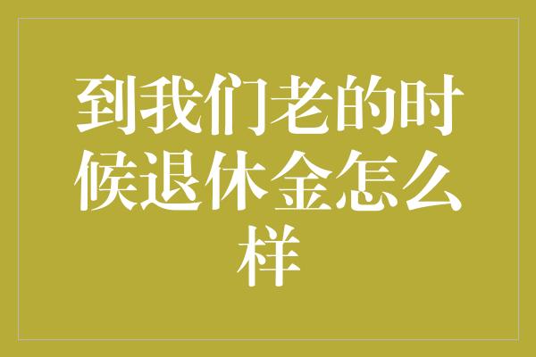 到我们老的时候退休金怎么样