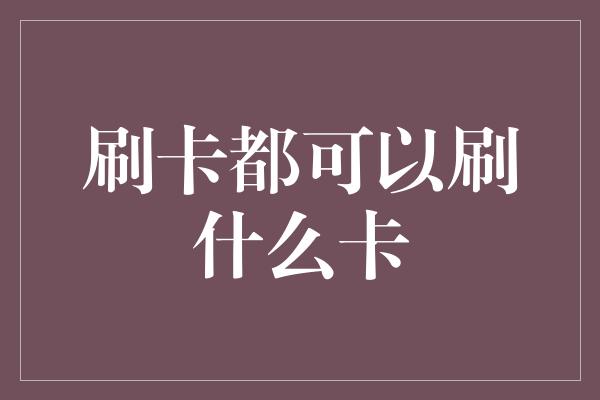 刷卡都可以刷什么卡