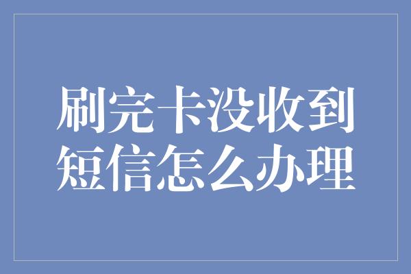 刷完卡没收到短信怎么办理