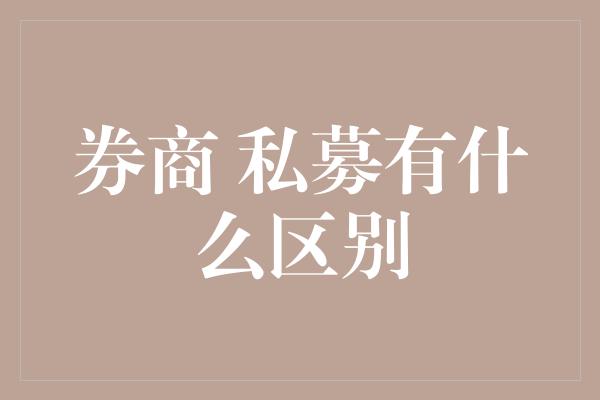 券商 私募有什么区别