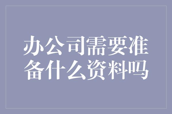 办公司需要准备什么资料吗