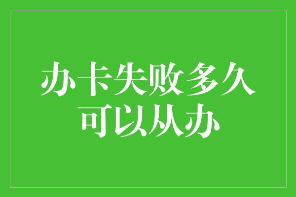 办卡失败多久可以从办