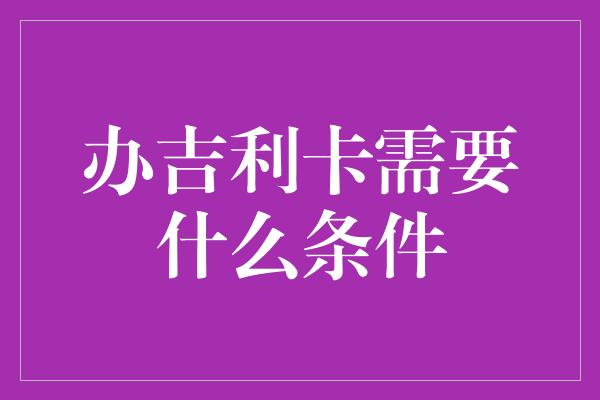 办吉利卡需要什么条件