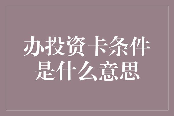 办投资卡条件是什么意思