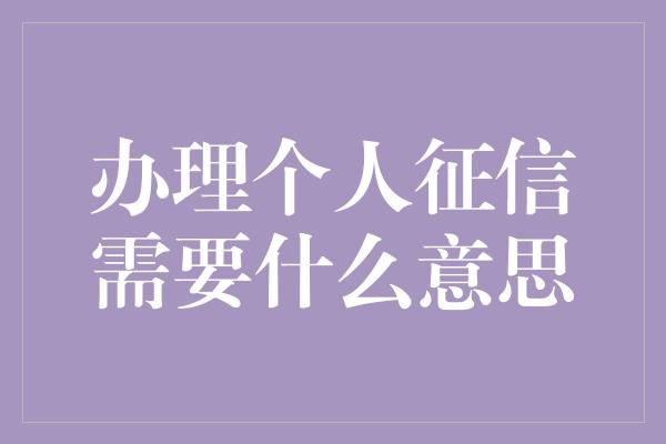 办理个人征信需要什么意思