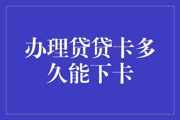 办理贷贷卡多久能下卡