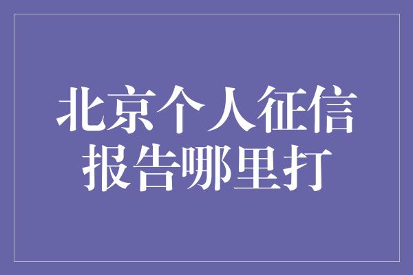 北京个人征信报告哪里打