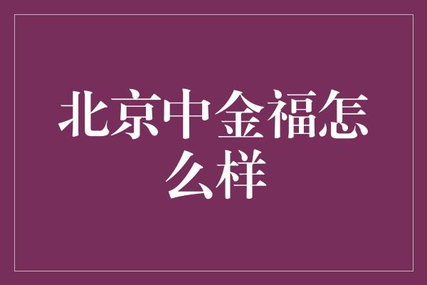 北京中金福怎么样