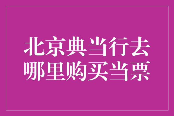 北京典当行去哪里购买当票