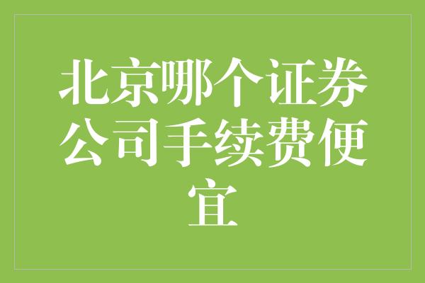 北京哪个证券公司手续费便宜