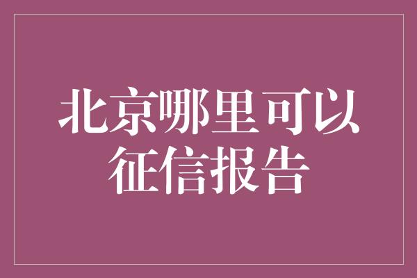 北京哪里可以征信报告