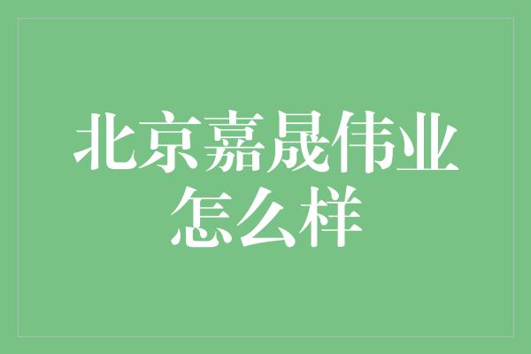 北京嘉晟伟业怎么样