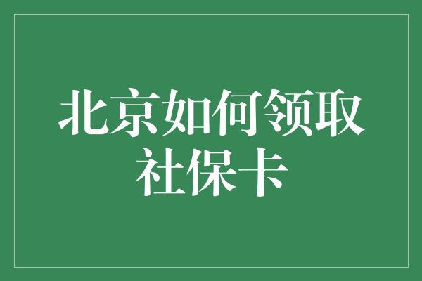 北京如何领取社保卡