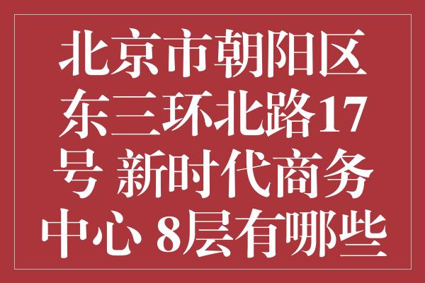 北京市朝阳区东三环北路17号 新时代商务中心 8层有哪些公司