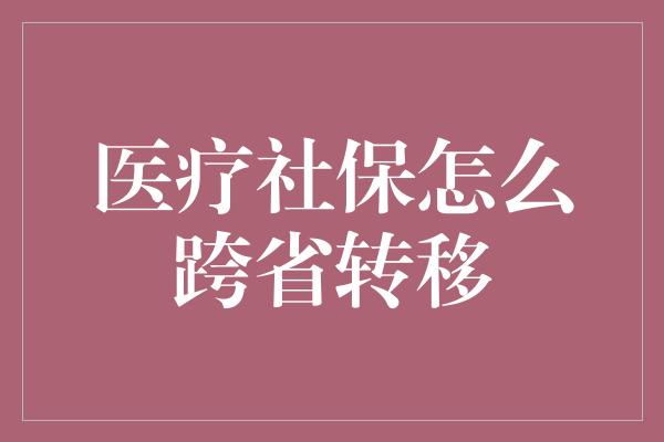 医疗社保怎么跨省转移