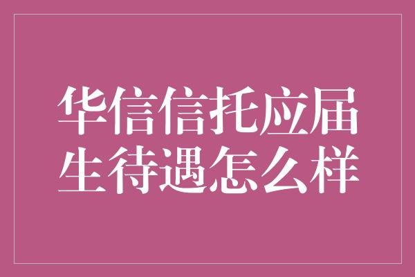 华信信托应届生待遇怎么样