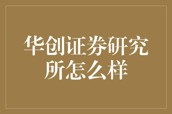 华创证券研究所怎么样