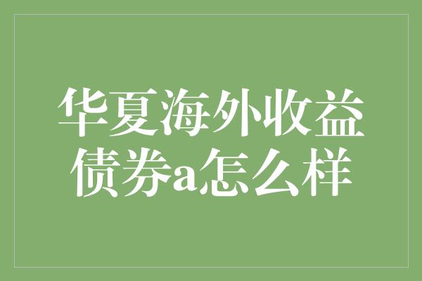 华夏海外收益债券a怎么样