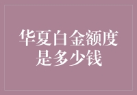 抢先揭秘！华夏白金额度大曝光，你知道自己能拿多少吗？