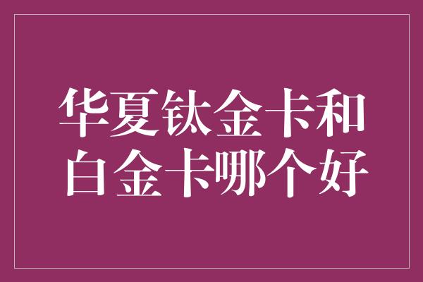 华夏钛金卡和白金卡哪个好