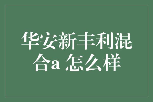 华安新丰利混合a 怎么样