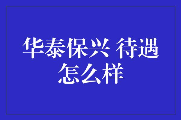 华泰保兴 待遇怎么样