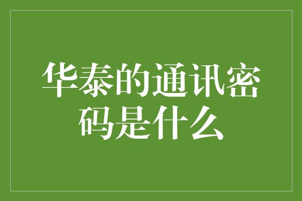 华泰的通讯密码是什么