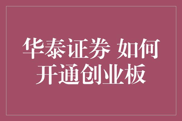 华泰证券 如何开通创业板