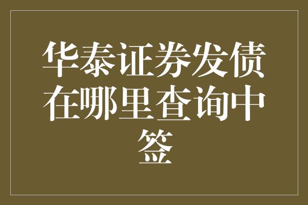 华泰证券发债在哪里查询中签