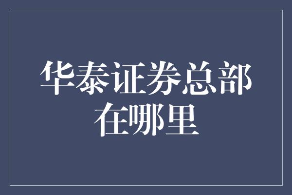 华泰证券总部在哪里