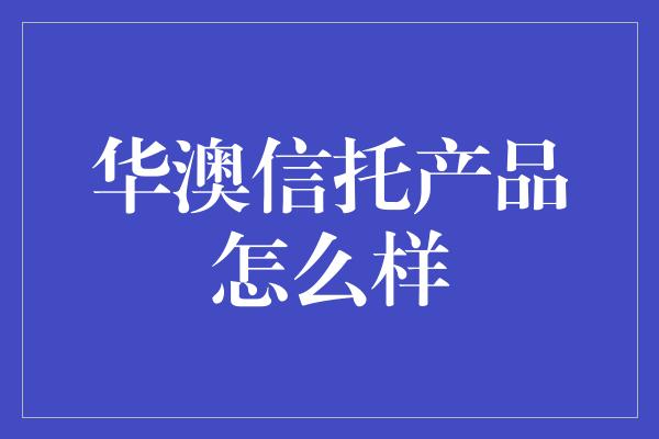 华澳信托产品怎么样